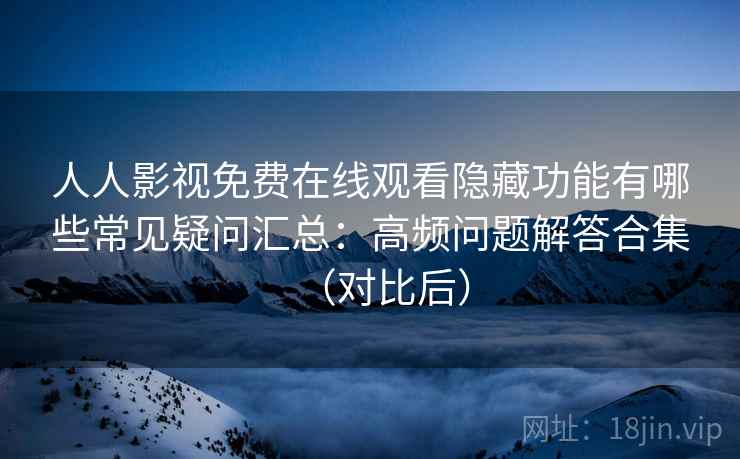 人人影视免费在线观看隐藏功能有哪些常见疑问汇总：高频问题解答合集（对比后）