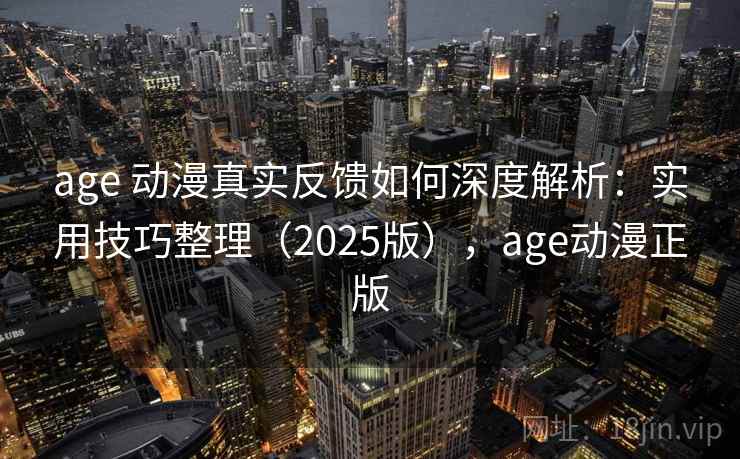 age 动漫真实反馈如何深度解析:实用技巧整理(2025版),age动漫正版 age 动漫真实反馈如何深度解析:实用技巧整理(2025版),age动漫正版