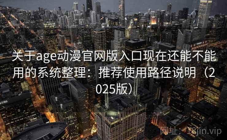 关于age动漫官网版入口现在还能不能用的系统整理：推荐使用路径说明（2025版）