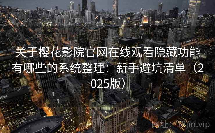 关于樱花影院官网在线观看隐藏功能有哪些的系统整理：新手避坑清单（2025版）