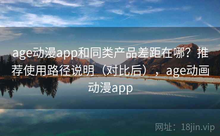 age动漫app和同类产品差距在哪？推荐使用路径说明（对比后），age动画动漫app