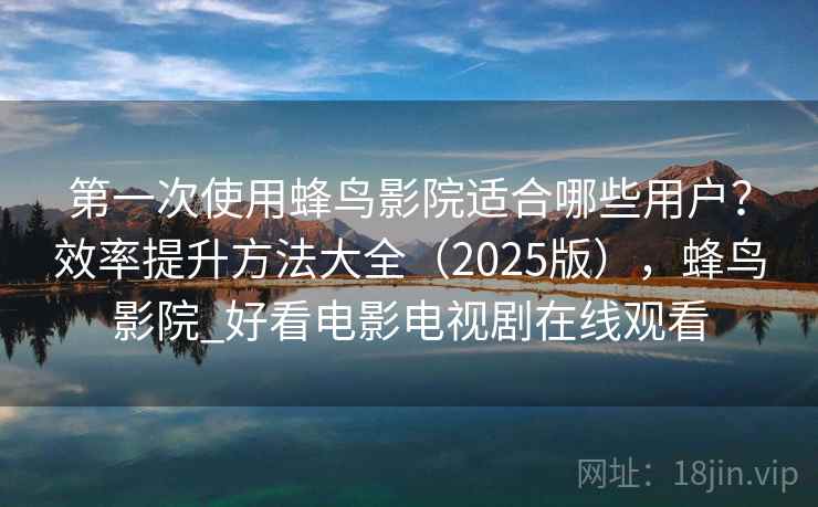 第一次使用蜂鸟影院适合哪些用户？效率提升方法大全（2025版），蜂鸟影院_好看电影电视剧在线观看