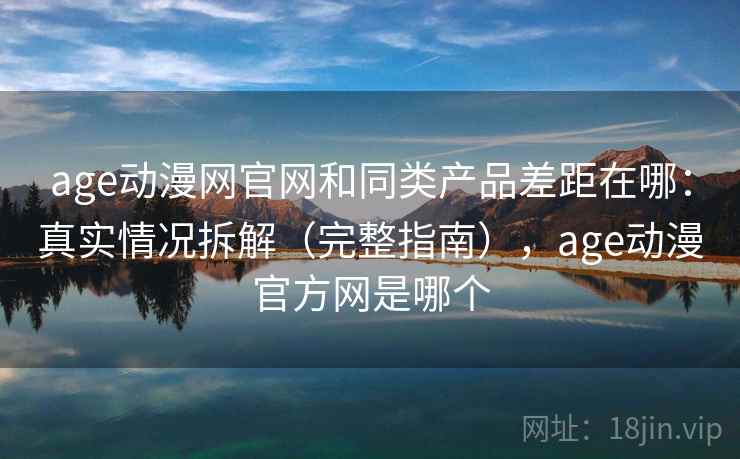 age动漫网官网和同类产品差距在哪:真实情况拆解(完整指南),age动漫官方网是哪个 age动漫网官网和同类产品差距在哪:真实情况拆解(完整指南),age动漫官方网是哪个