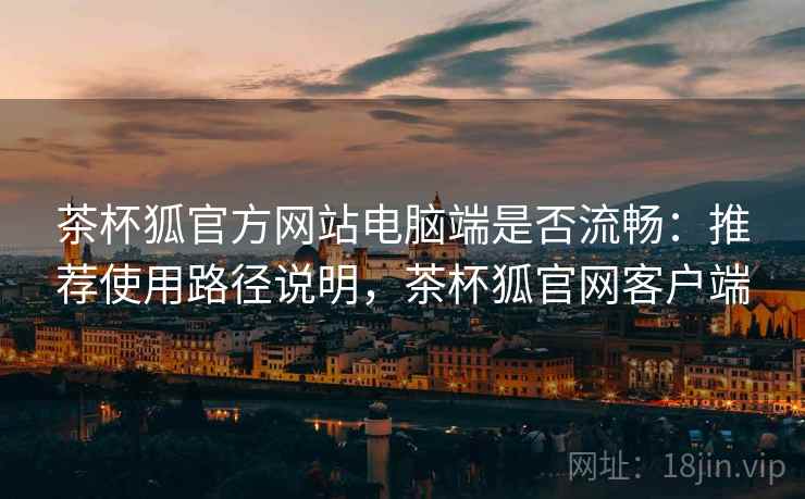 茶杯狐官方网站电脑端是否流畅:推荐使用路径说明,茶杯狐官网客户端 茶杯狐官方网站电脑端是否流畅:推荐使用路径说明,茶杯狐官网客户端