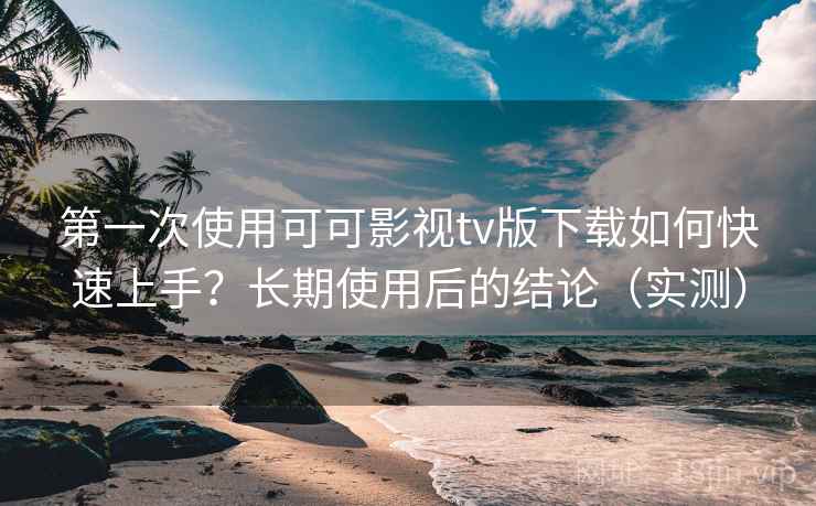第一次使用可可影视tv版下载如何快速上手?长期使用后的结论(实测) 第一次使用可可影视tv版下载如何快速上手?长期使用后的结论(实测)