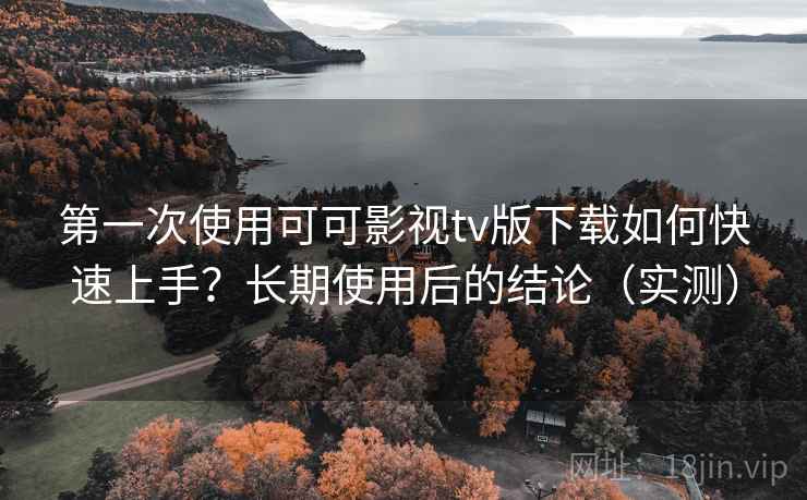 第一次使用可可影视tv版下载如何快速上手?长期使用后的结论(实测) 第一次使用可可影视tv版下载如何快速上手?长期使用后的结论(实测)