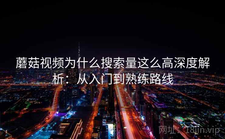 蘑菇视频为什么搜索量这么高深度解析:从入门到熟练路线 蘑菇视频为什么搜索量这么高深度解析:从入门到熟练路线