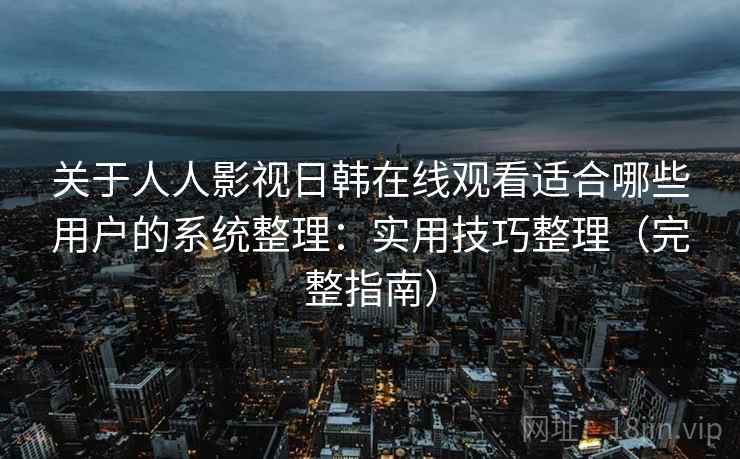 关于人人影视日韩在线观看适合哪些用户的系统整理：实用技巧整理（完整指南）