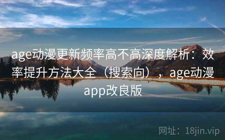 age动漫更新频率高不高深度解析：效率提升方法大全（搜索向），age动漫app改良版