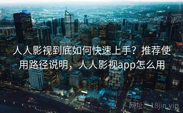 人人影视到底如何快速上手？推荐使用路径说明，人人影视app怎么用