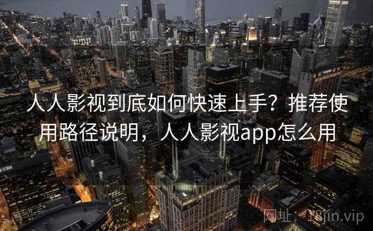 人人影视到底如何快速上手？推荐使用路径说明，人人影视app怎么用