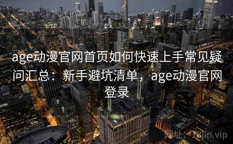 age动漫官网首页如何快速上手常见疑问汇总：新手避坑清单，age动漫官网登录
