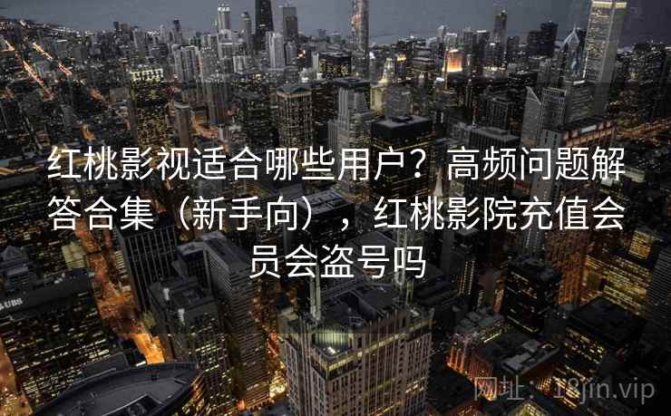 红桃影视适合哪些用户？高频问题解答合集（新手向），红桃影院充值会员会盗号吗