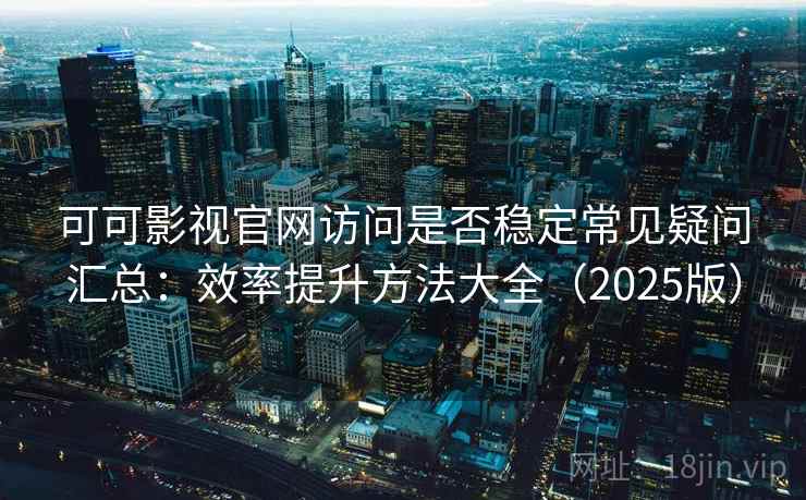 可可影视官网访问是否稳定常见疑问汇总：效率提升方法大全（2025版）