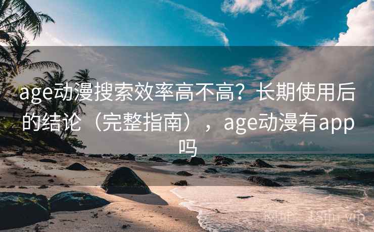 age动漫搜索效率高不高？长期使用后的结论（完整指南），age动漫有app吗