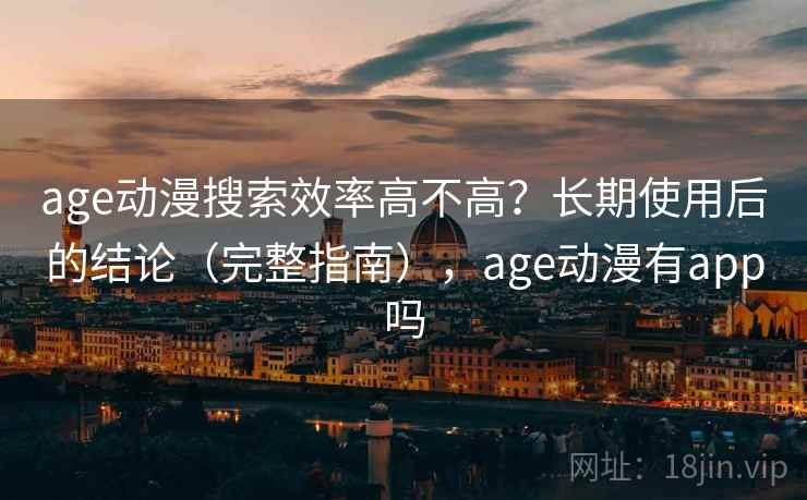 age动漫搜索效率高不高？长期使用后的结论（完整指南），age动漫有app吗
