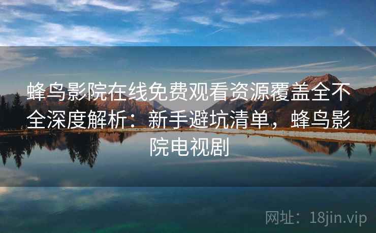 蜂鸟影院在线免费观看资源覆盖全不全深度解析:新手避坑清单,蜂鸟影院电视剧 蜂鸟影院在线免费观看资源覆盖全不全深度解析:新手避坑清单,蜂鸟影院电视剧