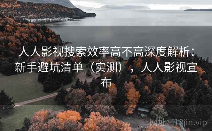 人人影视搜索效率高不高深度解析：新手避坑清单（实测），人人影视宣布