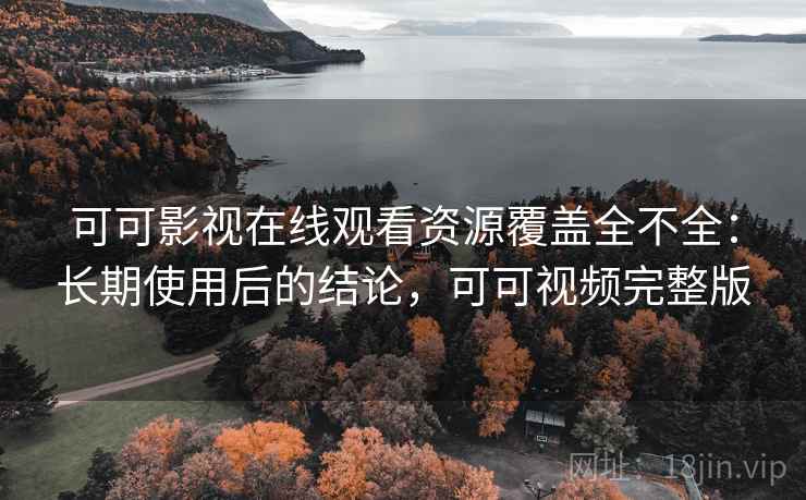 可可影视在线观看资源覆盖全不全:长期使用后的结论,可可视频完整版 可可影视在线观看资源覆盖全不全:长期使用后的结论,可可视频完整版