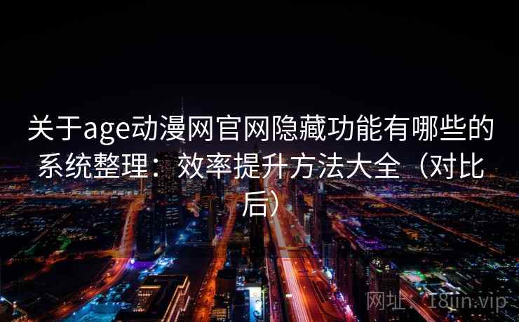 关于age动漫网官网隐藏功能有哪些的系统整理：效率提升方法大全（对比后）