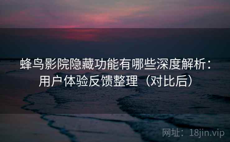 蜂鸟影院隐藏功能有哪些深度解析:用户体验反馈整理(对比后) 蜂鸟影院隐藏功能有哪些深度解析:用户体验反馈整理(对比后)