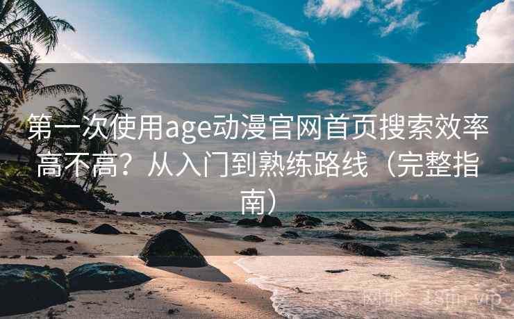 第一次使用age动漫官网首页搜索效率高不高?从入门到熟练路线(完整指南) 第一次使用age动漫官网首页搜索效率高不高?从入门到熟练路线(完整指南)