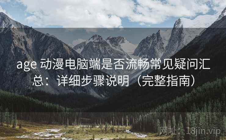 age 动漫电脑端是否流畅常见疑问汇总：详细步骤说明（完整指南）