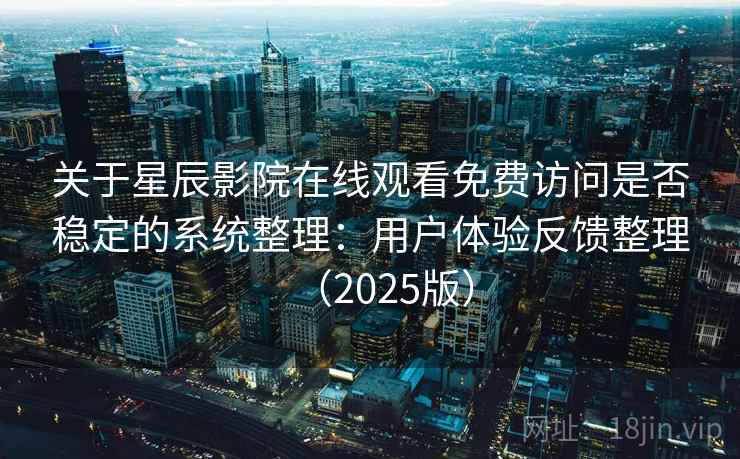 关于星辰影院在线观看免费访问是否稳定的系统整理：用户体验反馈整理（2025版）
