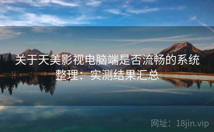 关于天美影视电脑端是否流畅的系统整理：实测结果汇总