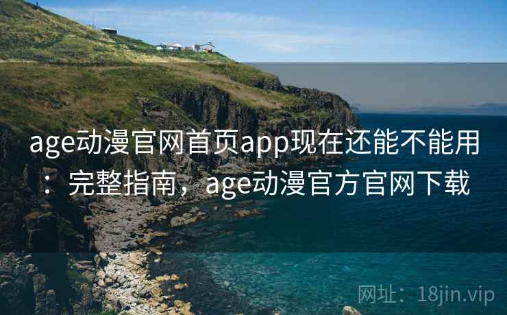 age动漫官网首页app现在还能不能用:完整指南,age动漫官方官网下载 age动漫官网首页app现在还能不能用:完整指南,age动漫官方官网下载