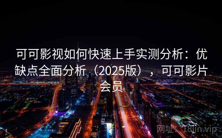 可可影视如何快速上手实测分析：优缺点全面分析（2025版），可可影片会员