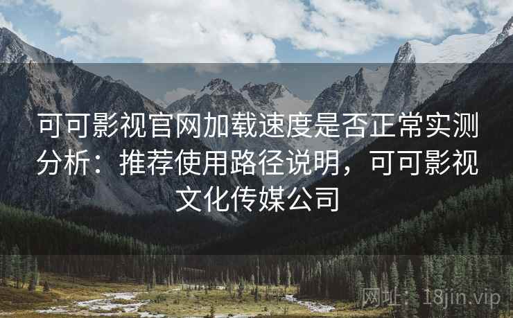 可可影视官网加载速度是否正常实测分析：推荐使用路径说明，可可影视文化传媒公司