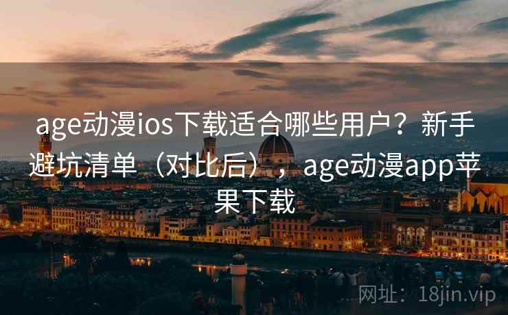 age动漫ios下载适合哪些用户？新手避坑清单（对比后），age动漫app苹果下载