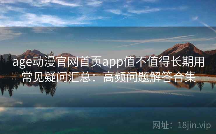 age动漫官网首页app值不值得长期用常见疑问汇总：高频问题解答合集