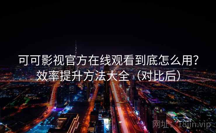 可可影视官方在线观看到底怎么用？效率提升方法大全（对比后）