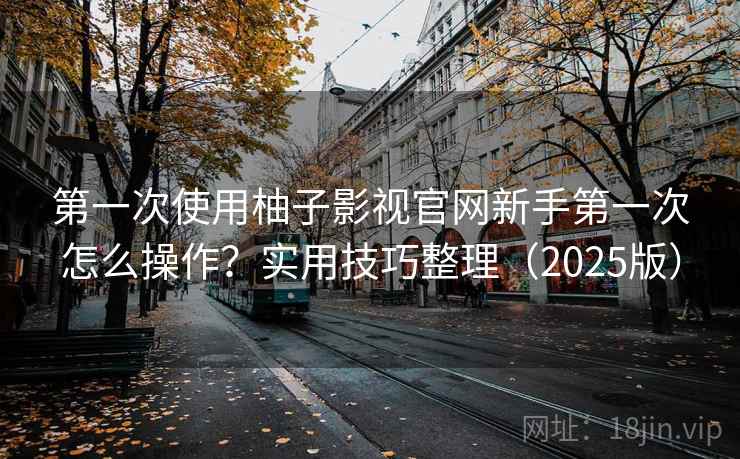 第一次使用柚子影视官网新手第一次怎么操作？实用技巧整理（2025版）