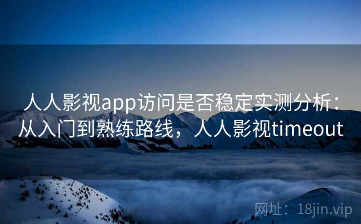 人人影视app访问是否稳定实测分析：从入门到熟练路线，人人影视timeout