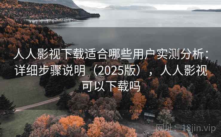 人人影视下载适合哪些用户实测分析：详细步骤说明（2025版），人人影视可以下载吗