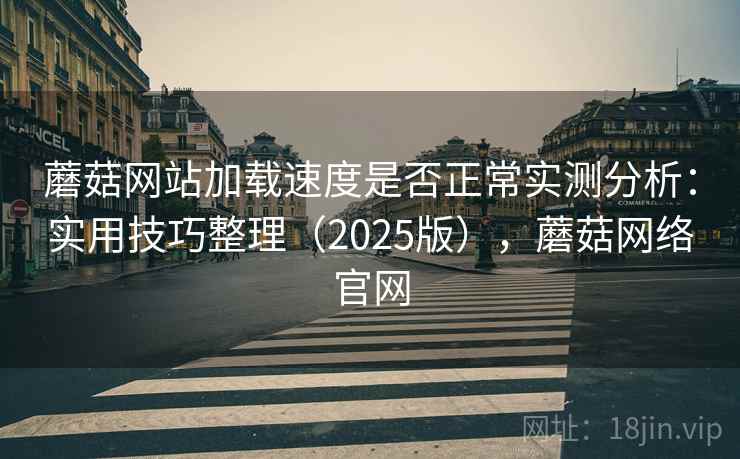 蘑菇网站加载速度是否正常实测分析：实用技巧整理（2025版），蘑菇网络官网