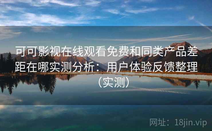 可可影视在线观看免费和同类产品差距在哪实测分析：用户体验反馈整理（实测）
