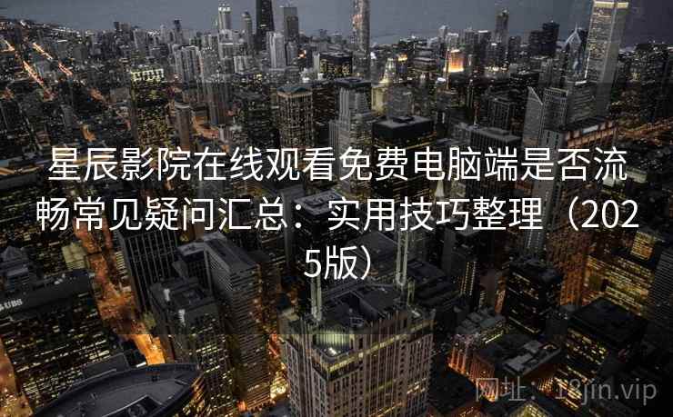 星辰影院在线观看免费电脑端是否流畅常见疑问汇总：实用技巧整理（2025版）