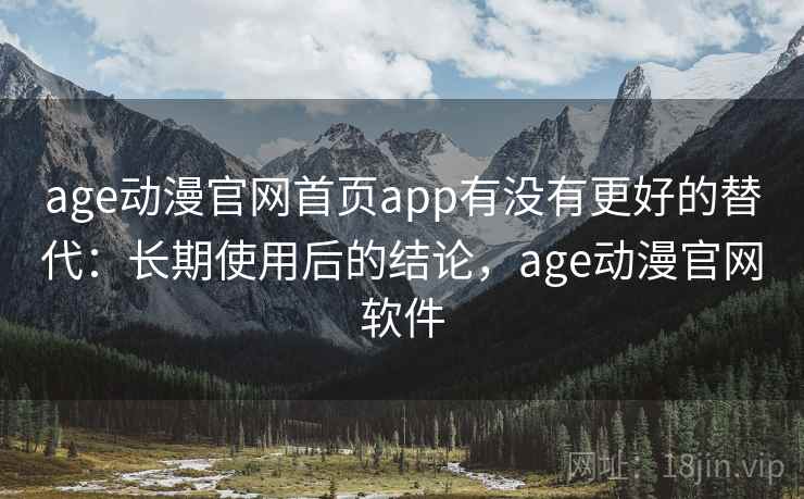 age动漫官网首页app有没有更好的替代:长期使用后的结论,age动漫官网软件 age动漫官网首页app有没有更好的替代:长期使用后的结论,age动漫官网软件