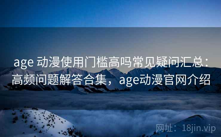 age 动漫使用门槛高吗常见疑问汇总：高频问题解答合集，age动漫官网介绍