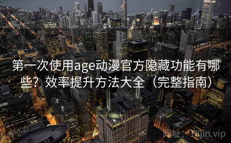 第一次使用age动漫官方隐藏功能有哪些？效率提升方法大全（完整指南）