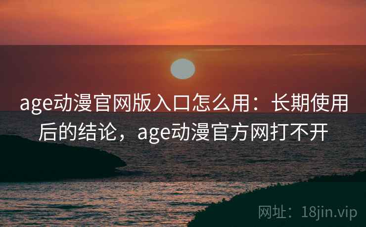 age动漫官网版入口怎么用：长期使用后的结论，age动漫官方网打不开