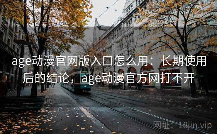 age动漫官网版入口怎么用：长期使用后的结论，age动漫官方网打不开