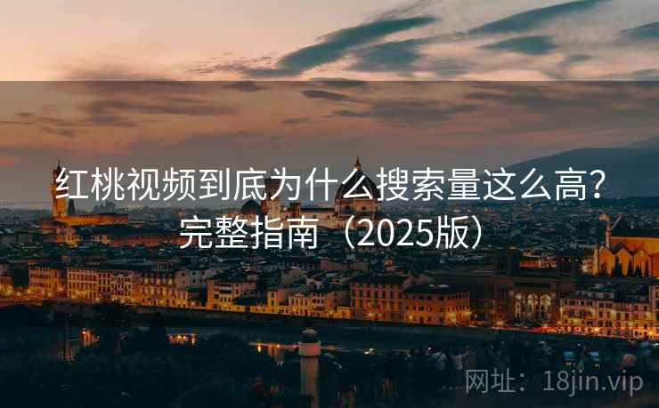 红桃视频到底为什么搜索量这么高？完整指南（2025版）