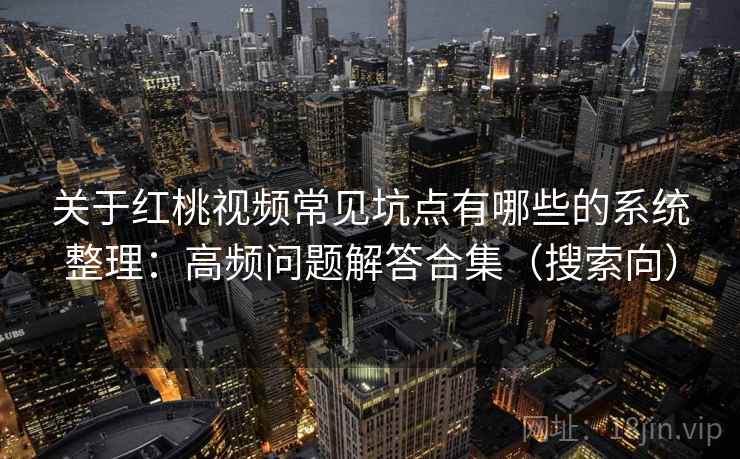 关于红桃视频常见坑点有哪些的系统整理:高频问题解答合集(搜索向) 关于红桃视频常见坑点有哪些的系统整理:高频问题解答合集(搜索向)