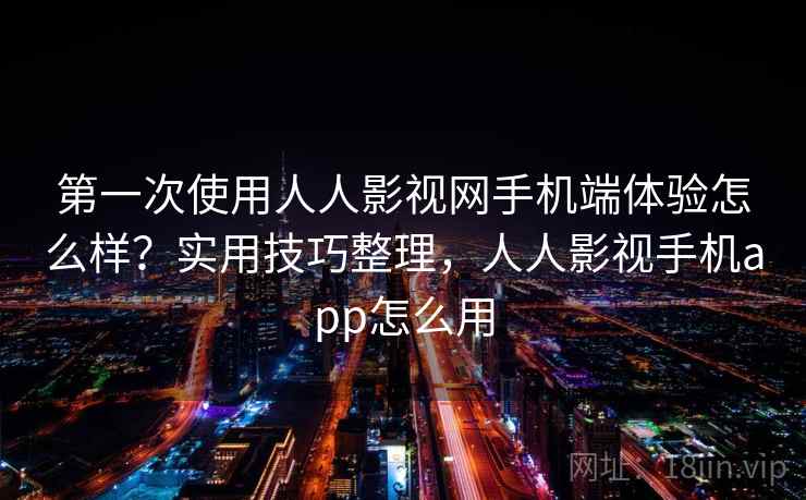 第一次使用人人影视网手机端体验怎么样？实用技巧整理，人人影视手机app怎么用