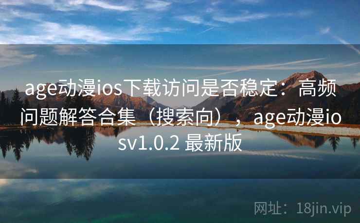 age动漫ios下载访问是否稳定：高频问题解答合集（搜索向），age动漫iosv1.0.2 最新版
